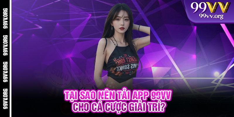 Tại sao nên Tải App 99VV cho cá cược giải trí?