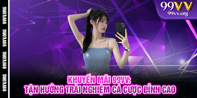 Khuyến Mãi 99VV: Tận Hưởng Trải Nghiệm Cá Cược Đỉnh Cao