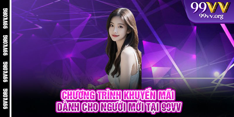 Chương Trình Khuyến Mãi Dành Cho Người Mới Tại 99VV